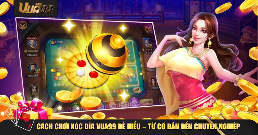 Cách chơi Xóc Đĩa VUA99 dễ hiểu – Từ cơ bản đến chuyên nghiệp