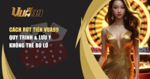 Cách Rút Tiền VUA99 – Quy Trình & Lưu Ý Không Thể Bỏ Lỡ Khi Thực Hiện Giao Dịch