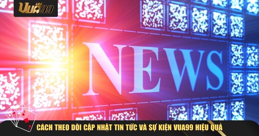 Cách theo dõi cập nhật tin tức và sự kiện VUA99 hiệu quả