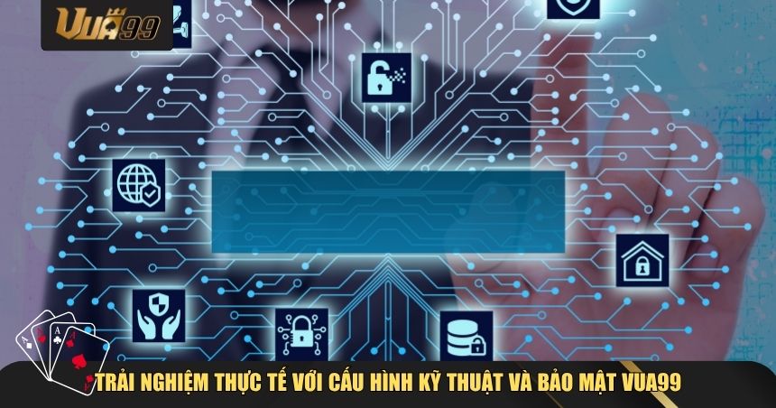 Trải nghiệm thực tế với cấu hình kỹ thuật và bảo mật VUA99
