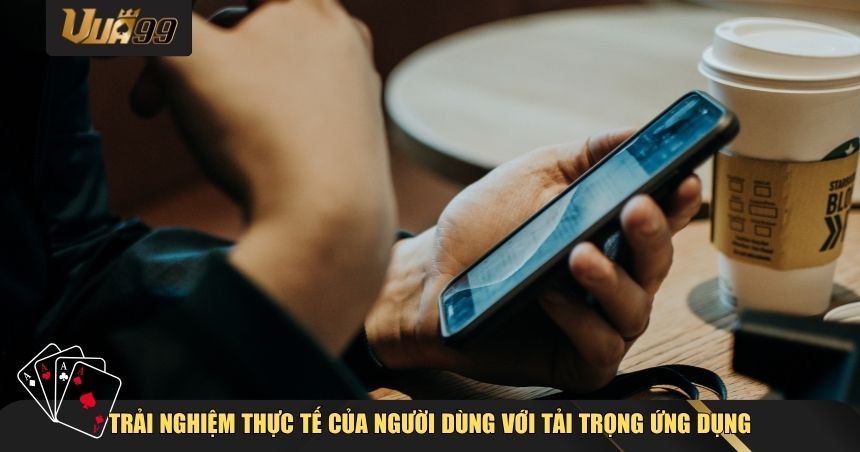 Trải nghiệm thực tế của người dùng với tải trọng ứng dụng VUA99 trên mobile
